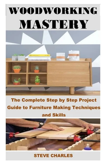 Woodworking Mastery: The Complete Step By Step Project Guide to Furniture Making Techniques and Skills - Paperback