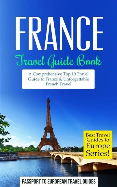 France: Travel Guide Book: A Comprehensive Top Ten Travel Guide to France & Unforgettable French Travel - Paperback