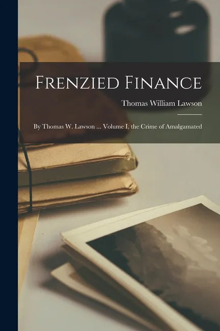 Frenzied Finance: By Thomas W. Lawson ... Volume I, the Crime of Amalgamated - Paperback