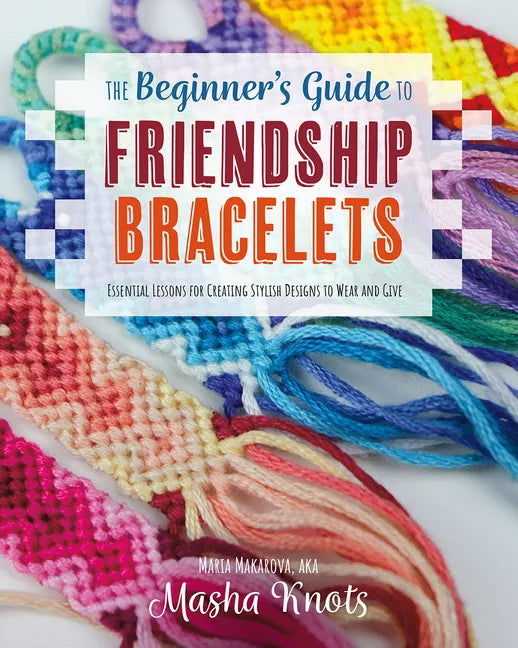 The Beginner's Guide to Friendship Bracelets: Essential Lessons for Creating Stylish Designs to Wear and Give - Paperback