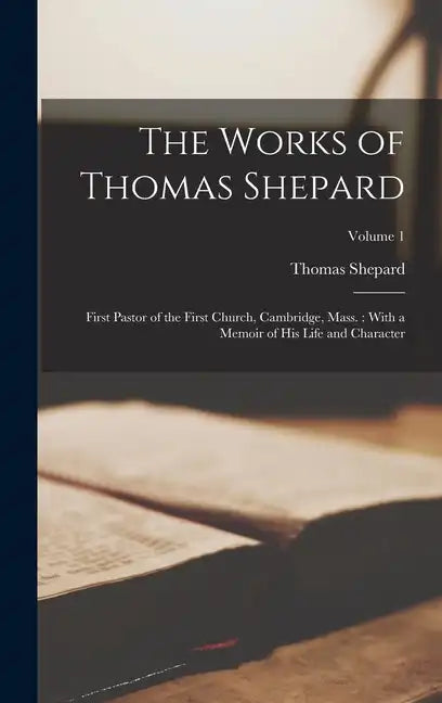 The Works of Thomas Shepard: First Pastor of the First Church, Cambridge, Mass.: With a Memoir of His Life and Character; Volume 1 - Hardcover