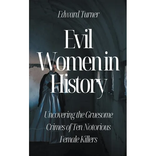 Evil Women in History: Uncovering the Gruesome Crimes of Ten Notorious Female Killers - Paperback