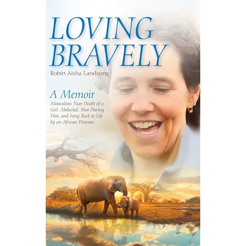 Loving Bravely: A Memoir Miraculous Near Death of a Girl, Abducted, Shot During War, and Sung Back to Life by an African Woman - Hardcover