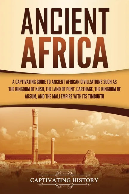 Ancient Africa: A Captivating Guide to Ancient African Civilizations, Such as the Kingdom of Kush, the Land of Punt, Carthage, the Kin - Paperback
