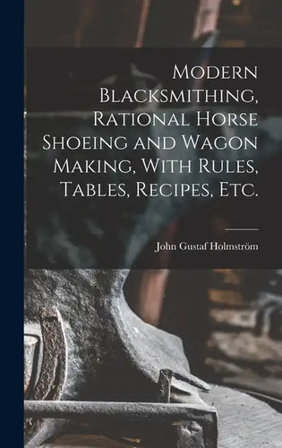 Modern Blacksmithing, Rational Horse Shoeing and Wagon Making, With Rules, Tables, Recipes, etc. - Hardcover