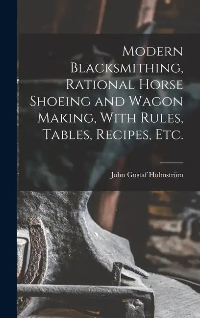 Modern Blacksmithing, Rational Horse Shoeing and Wagon Making, With Rules, Tables, Recipes, etc. - Hardcover