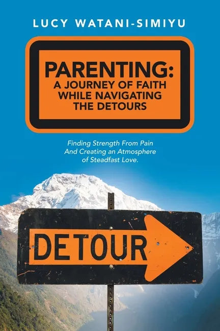 Parenting: a Journey of Faith While Navigating the Detours: Finding Strength from Pain and Creating an Atmosphere of Steadfast Love. - Paperback
