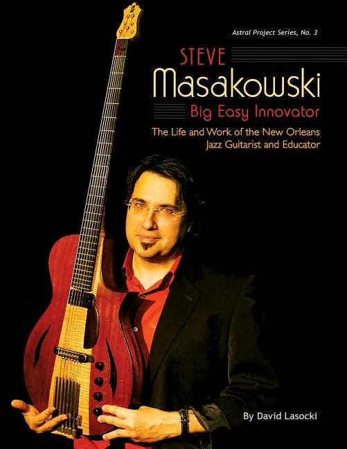 Steve Masakowski, Big Easy Innovator: The Life and Work of the New Orleans Jazz Guitarist and Educator - Paperback