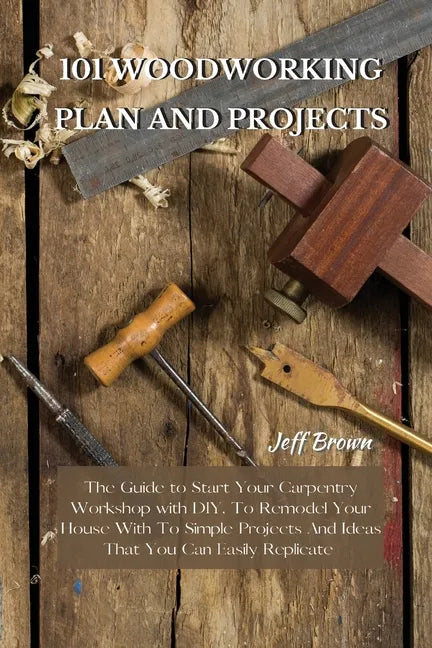 101 Woodworking Plan and Projects: The Guide to Start Your Carpentry Workshop with DIY, To Remodel Your House With To Simple Projects And Ideas That Y - Paperback