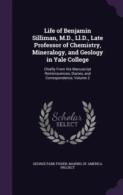 Life of Benjamin Silliman, M.D., Ll.D., Late Professor of Chemistry, Mineralogy, and Geology in Yale College: Chiefly From His Manuscript Reminiscence - Hardcover