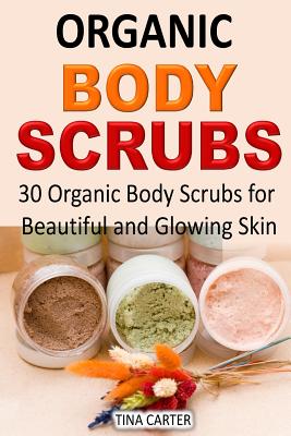 Organic Body Scrubs: 30 Organic Body Scrubs for Beautiful and Glowing Skin - Paperback