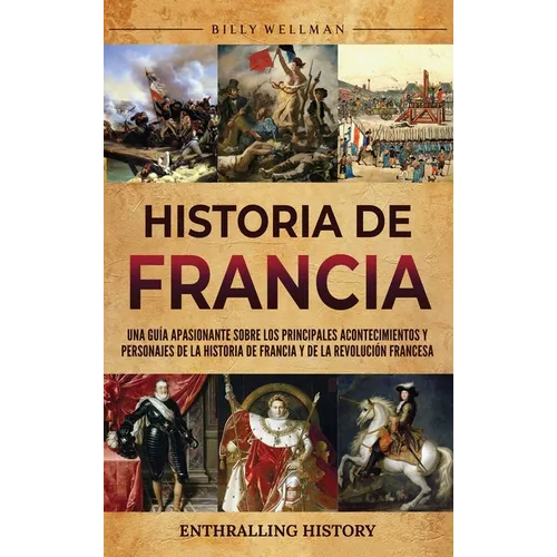 Historia de Francia: Una guía apasionante sobre los principales acontecimientos y personajes de la historia de Francia y de la Revolución francesa - Hardcover