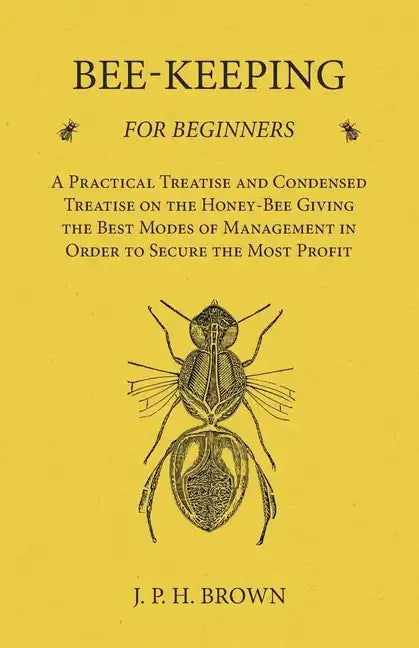 Bee-Keeping for Beginners - A Practical Treatise and Condensed Treatise on the Honey-Bee Giving the Best Modes of Management in Order to Secure the Mo - Paperback