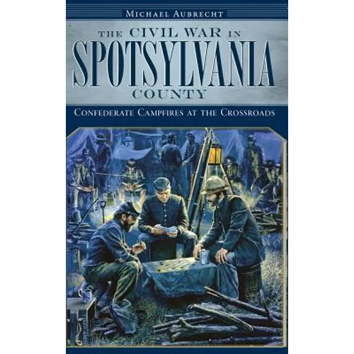 The Civil War in Spotsylvania County: Confederate Campfires at the Crossroads - Hardcover