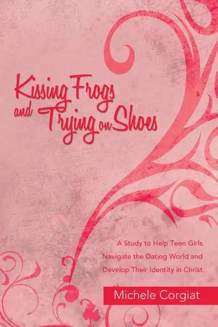 Kissing Frogs and Trying on Shoes: A Study to Help Teen Girls Navigate the Dating World and Develop Their Identity in Christ - Paperback