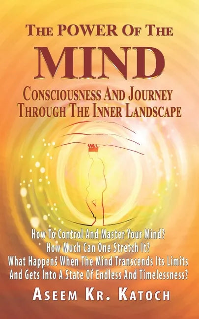 The Power of the Mind Consciousness and Journey Through the Inner Landscape: How To Control And Master Your Mind? How Much Can One Stretch It? What Ha - Paperback