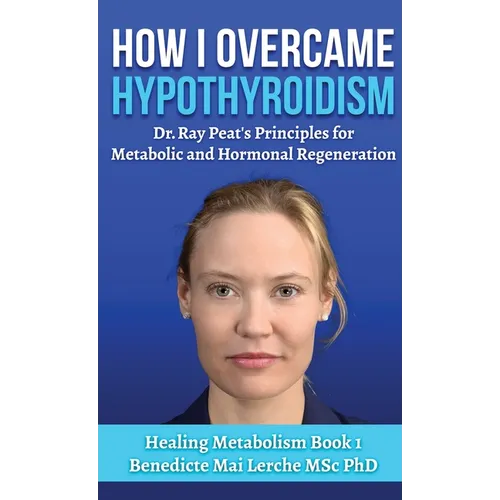 How I Overcame Hypothyroidism: Dr. Ray Peat's Principles for Metabolic and Hormonal Regeneration - Hardcover