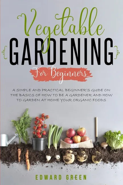 Vegetable Gardening for Beginners: A Simple and Practical Beginner's Guide on the Basics of How To Be a Gardener and How To Garden at Home Your Organi - Paperback