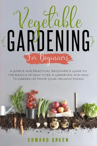 Vegetable Gardening for Beginners: A Simple and Practical Beginner's Guide on the Basics of How To Be a Gardener and How To Garden at Home Your Organi - Paperback