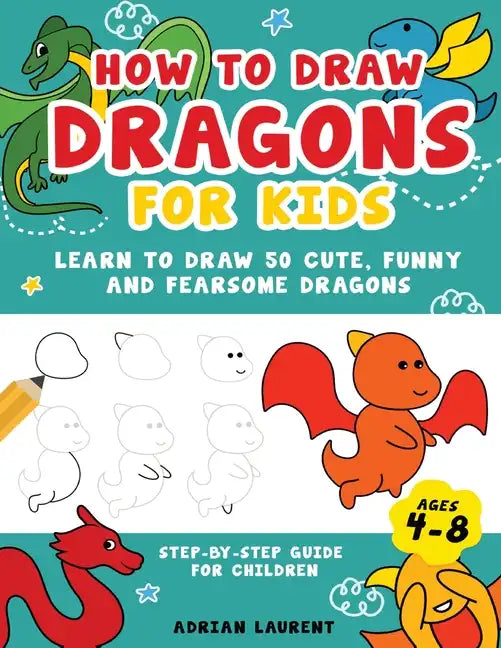 How to Draw Dragons for Kids 4-8: Learn to Draw 50 Cute, Funny and Fearsome Dragons Step-By-Step for Children - Paperback