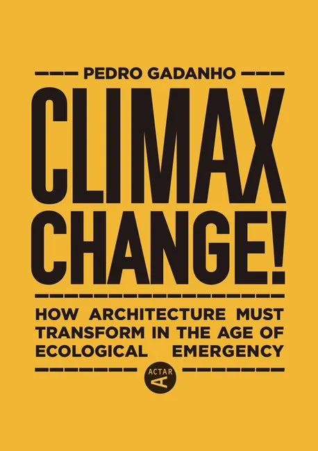 Climax Change!: How Architecture Must Transform in the Age of Ecological Emergency - Hardcover
