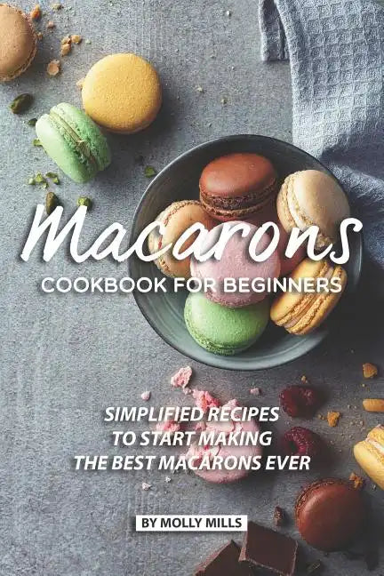 Macarons Cookbook for Beginners: Simplified Recipes to Start Making the Best Macarons Ever - Paperback
