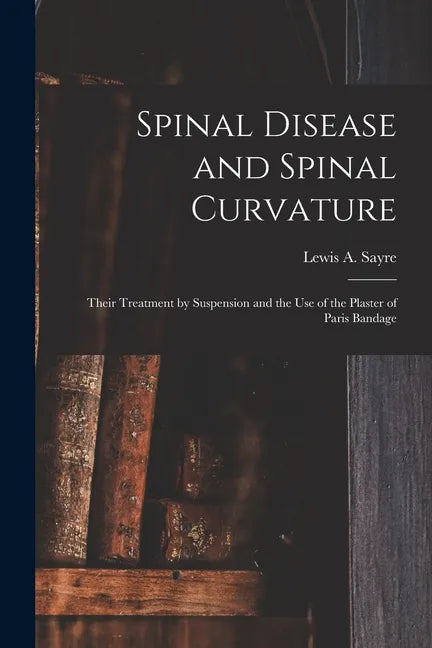 Spinal Disease and Spinal Curvature: Their Treatment by Suspension and the Use of the Plaster of Paris Bandage - Paperback