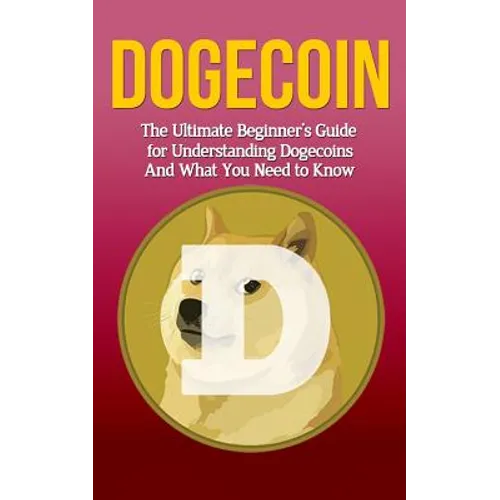Dogecoin: The Ultimate Beginner's Guide for Understanding Dogecoin And What You Need to Know - Paperback