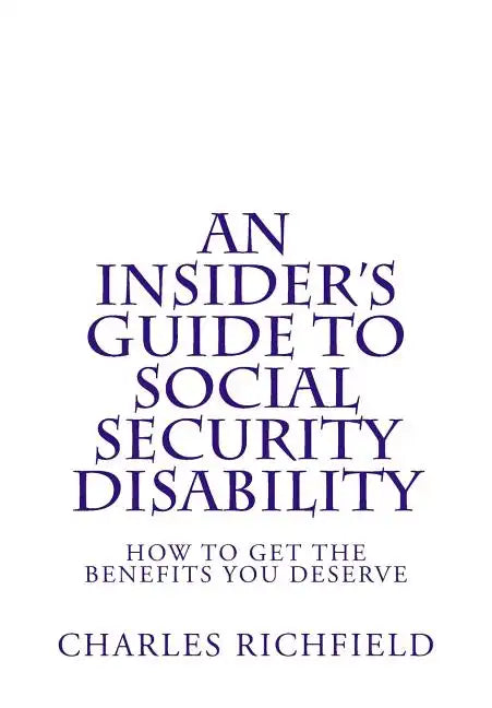 An Insider's Guide to Social Security Disability: How To Get The Benefits You Deserve - Paperback