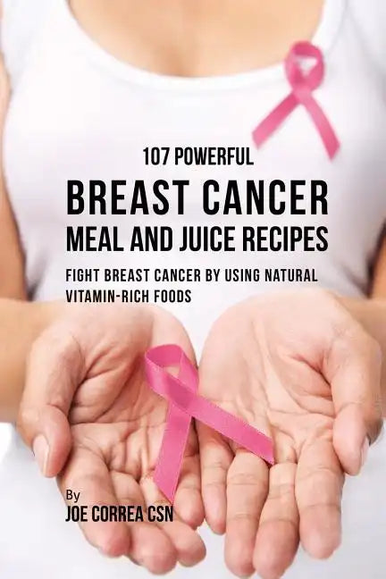 107 Powerful Breast Cancer Meal and Juice Recipes: Fight Breast Cancer by Using Natural Vitamin-Rich Foods - Paperback
