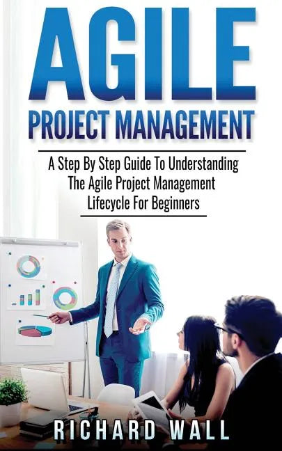 Agile Project Management: A Step By Step Guide To Understanding The Agile Project Management Lifecycle For Beginners - Paperback