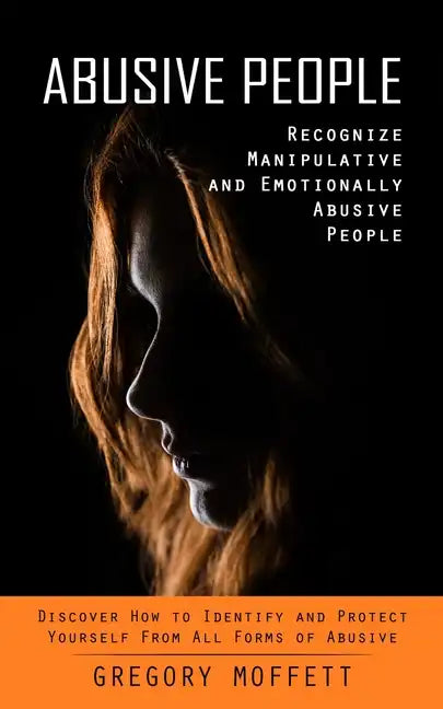 Abusive People: Recognize Manipulative and Emotionally Abusive People (Discover How to Identify and Protect Yourself From All Forms of Abusive) - Paperback