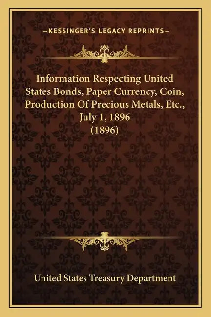Information Respecting United States Bonds, Paper Currency, Coin, Production of Precious Metals, Etc., July 1, 1896 (1896) - Paperback