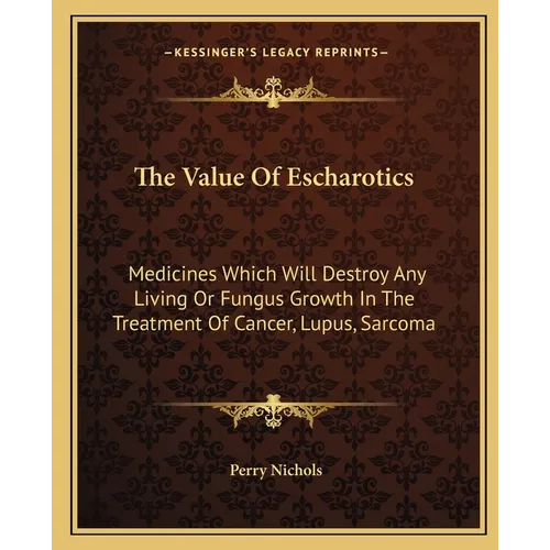 The Value Of Escharotics: Medicines Which Will Destroy Any Living Or Fungus Growth In The Treatment Of Cancer, Lupus, Sarcoma - Paperback