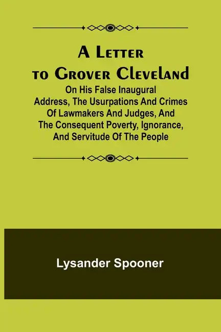A Letter to Grover Cleveland; On His False Inaugural Address, The Usurpations and Crimes of Lawmakers and Judges, and the Consequent Poverty, Ignoranc - Paperback