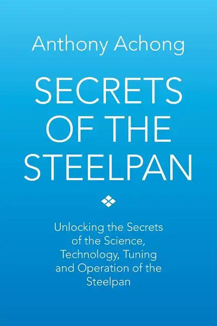 Secrets of the Steelpan: Unlocking the Secrets of the Science, Technology, Tuning of the Steelpan - Paperback