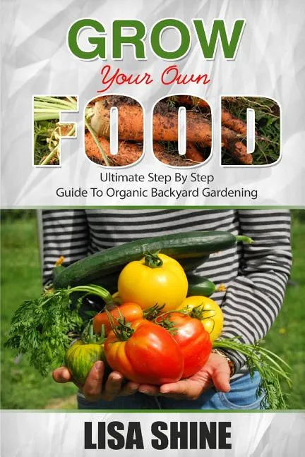 Grow Your Own Food: Ultimate Step By Step Guide To Backyard Gardening. - Paperback