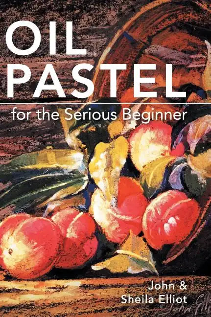 Oil Pastel for the Serious Beginner: Basic Lessons in Becoming a Good Painter - Hardcover