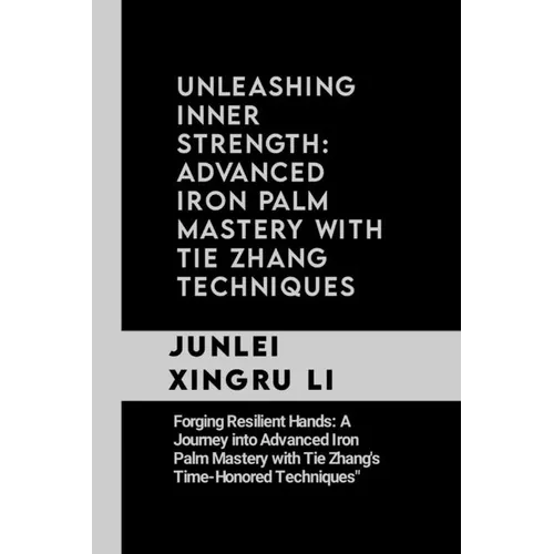 Unleashing Inner Strength: Advanced Iron Palm Mastery with Tie Zhang Techniques: Forging Resilient Hands: A Journey into Advanced Iron Palm Maste - Paperback