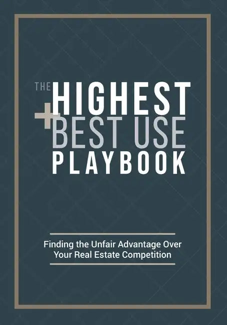 The Highest and Best Use Playbook: Finding the Unfair Advantage Over your Real Estate Competition - Paperback