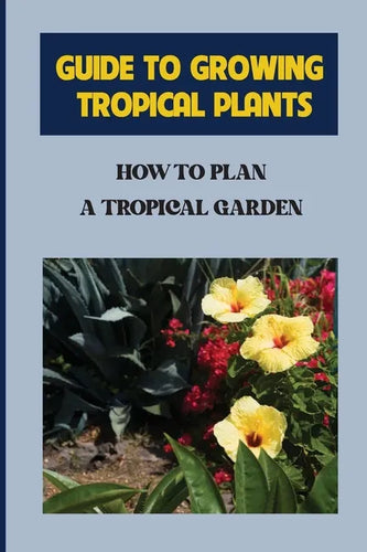 Guide To Growing Tropical Plants: How To Plan A Tropical Garden: Plant Types For Tropical Garden - Paperback