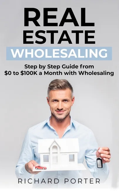 Real Estate Wholesaling: How to Start with Real Estate Wholesaling, from 0 to $100,000 per Month - Paperback