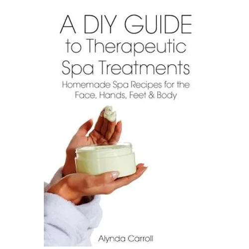 A DIY Guide to Therapeutic Spa Treatments: Homemade Spa Recipes for the Face, Hands, Feet, and Body - Paperback