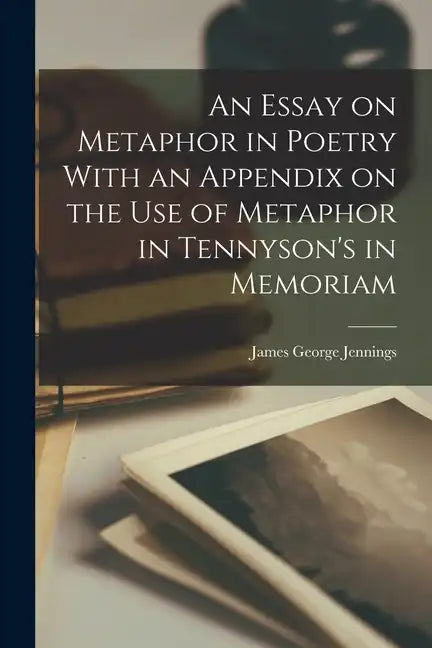 An Essay on Metaphor in Poetry With an Appendix on the Use of Metaphor in Tennyson's in Memoriam - Paperback