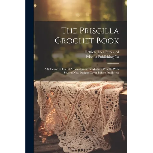 The Priscilla Crochet Book; a Selection of Useful Articles From the Modern Priscilla With Several New Designs Never Before Published; - Paperback