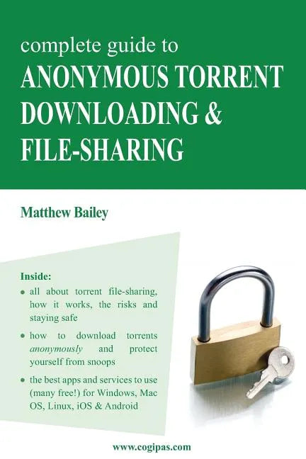 Complete Guide to Anonymous Torrent Downloading and File-Sharing: A Practical, Step-By-Step Guide on How to Protect Your Internet Privacy and Anonymit - Paperback