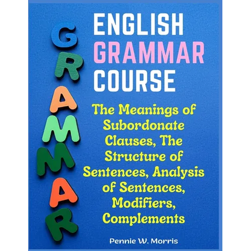 English Grammar Course: The Meanings of Subordonate Clauses, The Structure of Sentences, Analysis of Sentences, Modifiers, Complements - Paperback