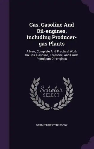 Gas, Gasoline And Oil-engines, Including Producer-gas Plants: A New, Complete And Practical Work On Gas, Gasoline, Kerosene, And Crude Petroleum Oil-e - Hardcover