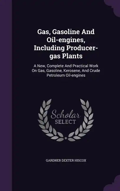 Gas, Gasoline And Oil-engines, Including Producer-gas Plants: A New, Complete And Practical Work On Gas, Gasoline, Kerosene, And Crude Petroleum Oil-e - Hardcover