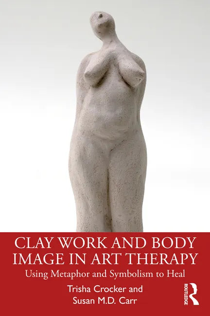 Clay Work and Body Image in Art Therapy: Using Metaphor and Symbolism to Heal - Paperback